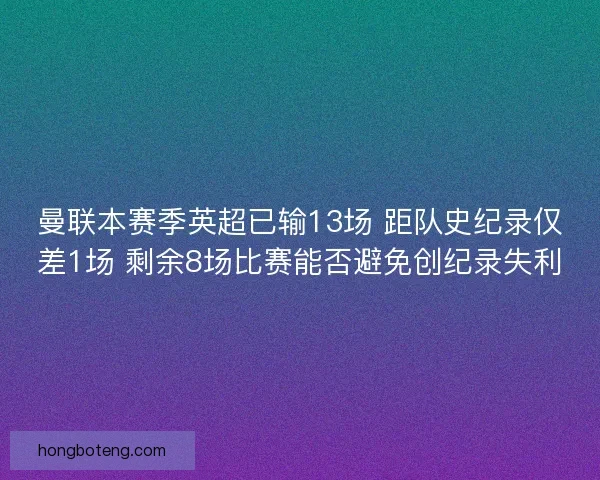 曼联本赛季英超已输13场 距队史纪录仅差1场 剩余8场比赛能否避免创纪录失利