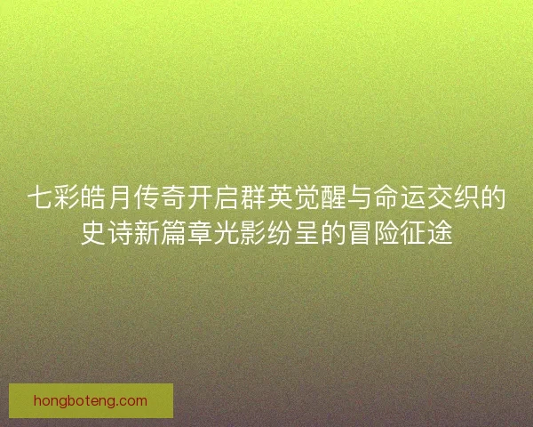 七彩皓月传奇开启群英觉醒与命运交织的史诗新篇章光影纷呈的冒险征途 七彩皓月传奇开启群英觉醒与命运交织的史诗新篇章光影纷呈的冒险征途