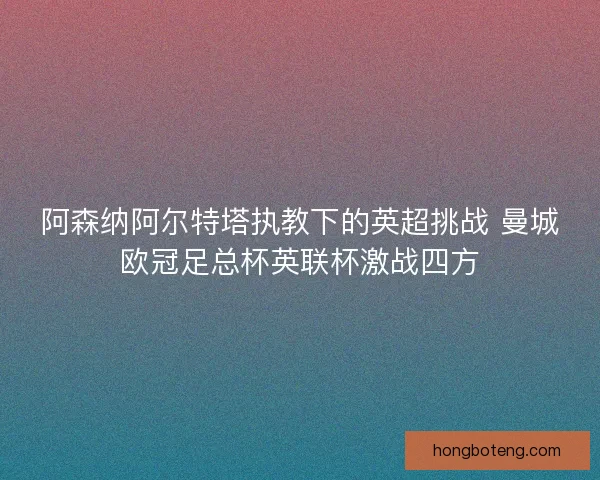 阿森纳阿尔特塔执教下的英超挑战 曼城欧冠足总杯英联杯激战四方