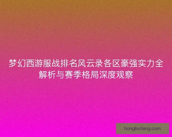 梦幻西游服战排名风云录各区豪强实力全解析与赛季格局深度观察