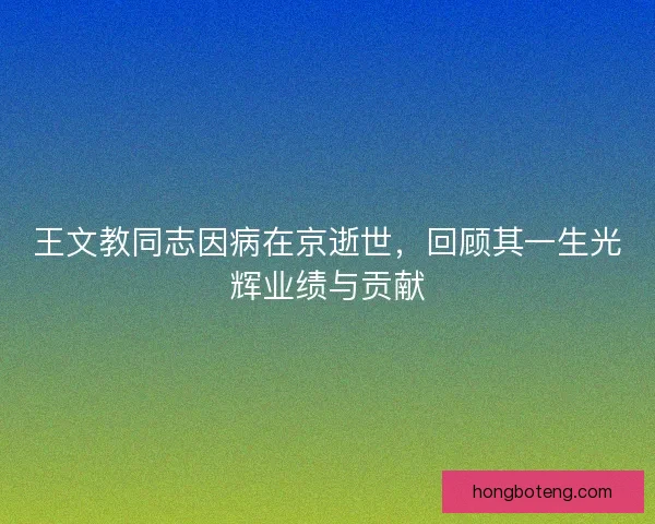 王文教同志因病在京逝世，回顾其一生光辉业绩与贡献