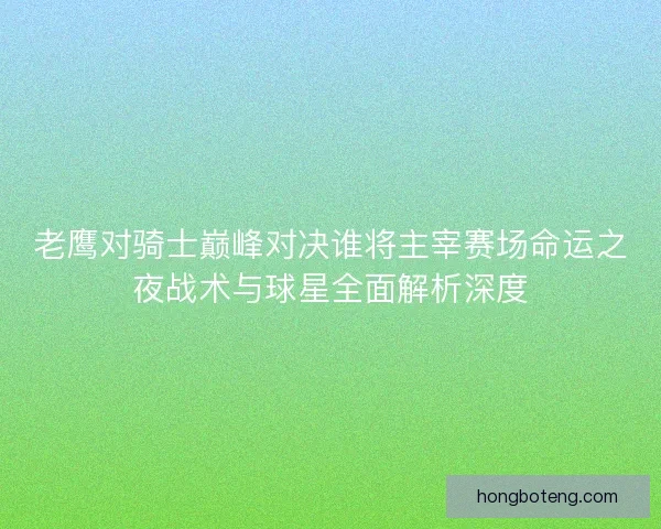 老鹰对骑士巅峰对决谁将主宰赛场命运之夜战术与球星全面解析深度