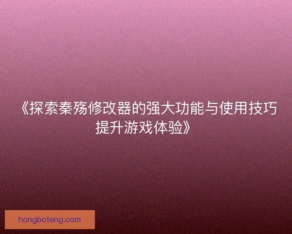 《探索秦殇修改器的强大功能与使用技巧提升游戏体验》