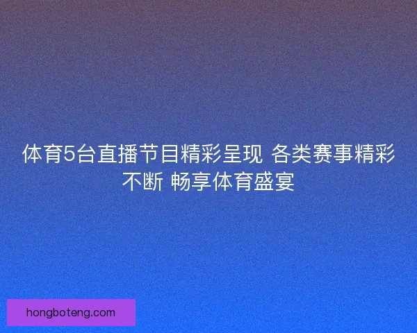 体育5台直播节目精彩呈现 各类赛事精彩不断 畅享体育盛宴
