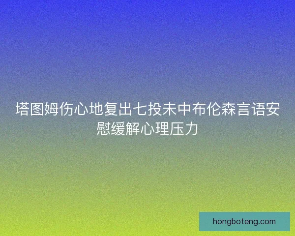 塔图姆伤心地复出七投未中布伦森言语安慰缓解心理压力