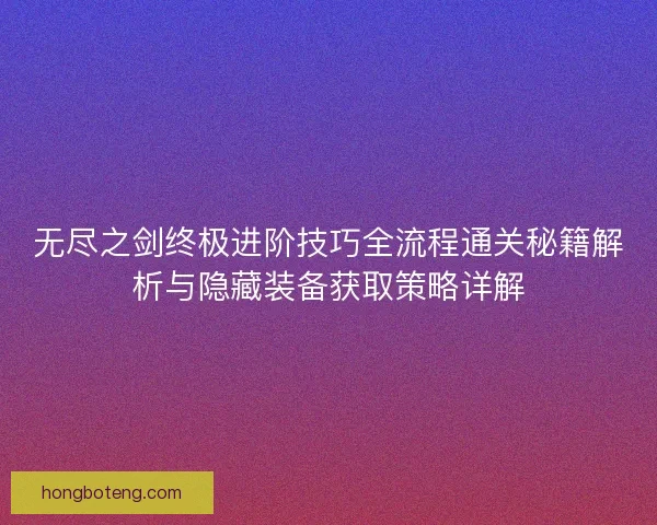 无尽之剑终极进阶技巧全流程通关秘籍解析与隐藏装备获取策略详解
