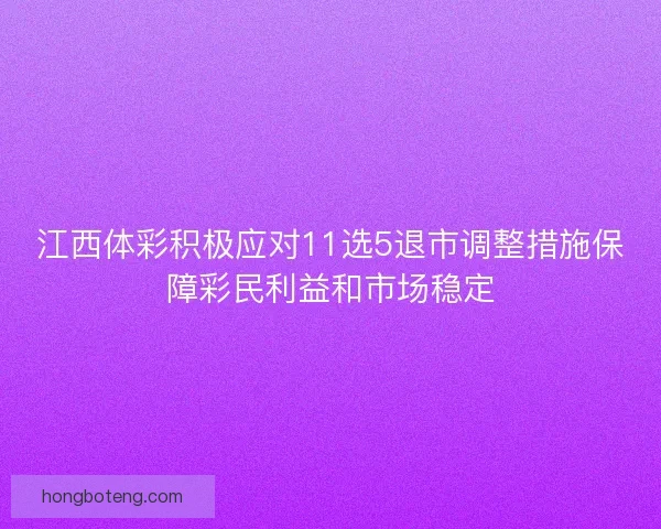 江西体彩积极应对11选5退市调整措施保障彩民利益和市场稳定
