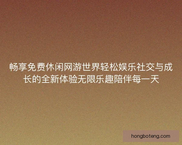 畅享免费休闲网游世界轻松娱乐社交与成长的全新体验无限乐趣陪伴每一天