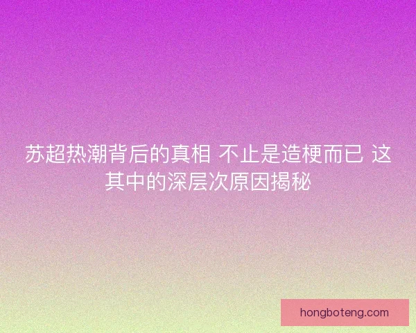 苏超热潮背后的真相 不止是造梗而已 这其中的深层次原因揭秘