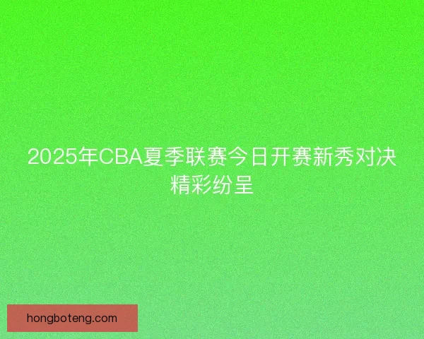 2025年CBA夏季联赛今日开赛新秀对决精彩纷呈