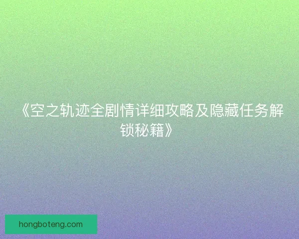 《空之轨迹全剧情详细攻略及隐藏任务解锁秘籍》