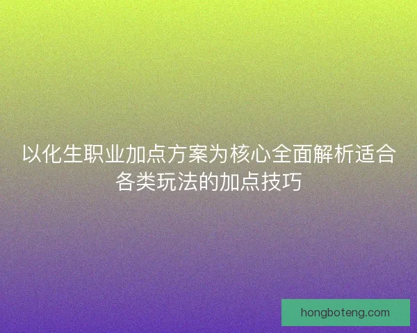 以化生职业加点方案为核心全面解析适合各类玩法的加点技巧