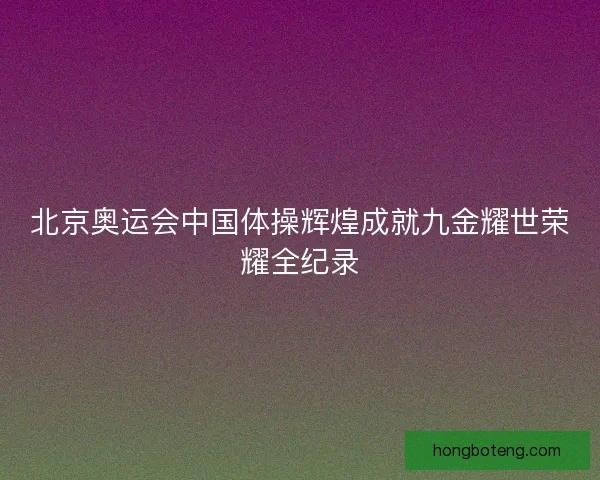 北京奥运会中国体操辉煌成就九金耀世荣耀全纪录