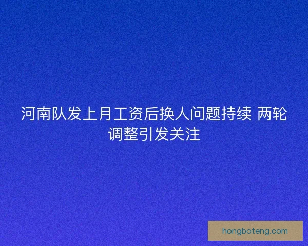 河南队发上月工资后换人问题持续 两轮调整引发关注