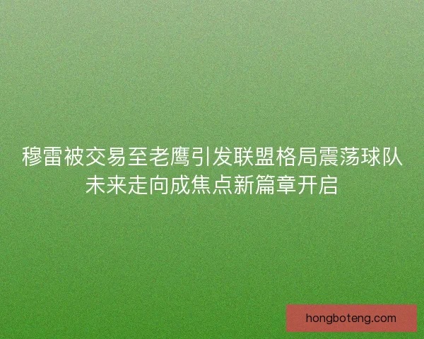 穆雷被交易至老鹰引发联盟格局震荡球队未来走向成焦点新篇章开启