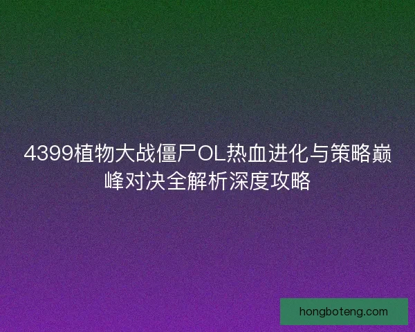 4399植物大战僵尸OL热血进化与策略巅峰对决全解析深度攻略