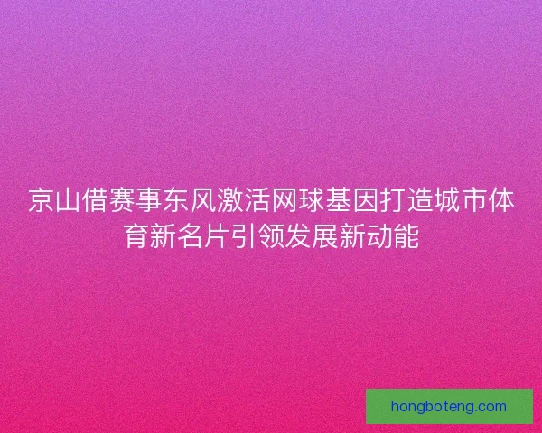 京山借赛事东风激活网球基因打造城市体育新名片引领发展新动能