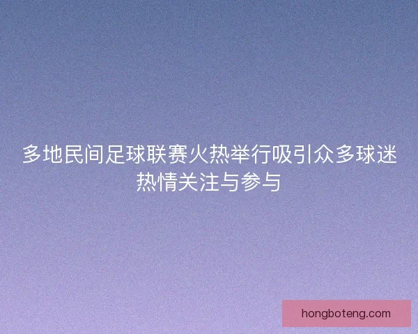 多地民间足球联赛火热举行吸引众多球迷热情关注与参与