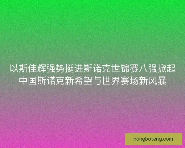 以斯佳辉强势挺进斯诺克世锦赛八强掀起中国斯诺克新希望与世界赛场新风暴