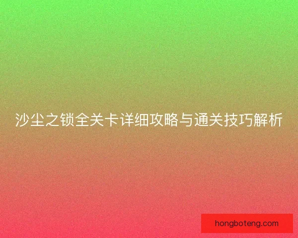 沙尘之锁全关卡详细攻略与通关技巧解析