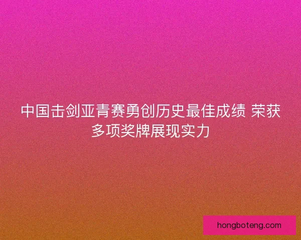 中国击剑亚青赛勇创历史最佳成绩 荣获多项奖牌展现实力