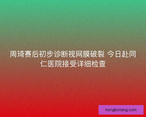 周琦赛后初步诊断视网膜破裂 今日赴同仁医院接受详细检查