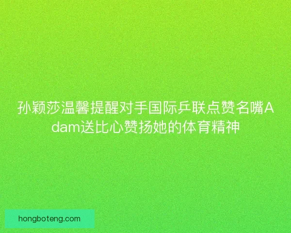 孙颖莎温馨提醒对手国际乒联点赞名嘴Adam送比心赞扬她的体育精神