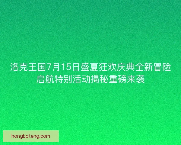 洛克王国7月15日盛夏狂欢庆典全新冒险启航特别活动揭秘重磅来袭
