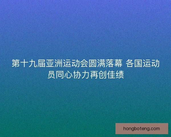 第十九届亚洲运动会圆满落幕 各国运动员同心协力再创佳绩