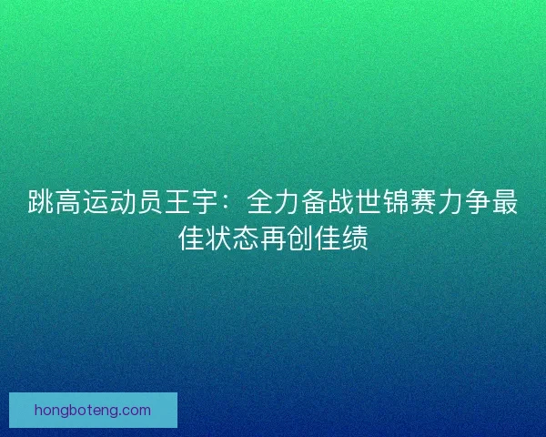 跳高运动员王宇：全力备战世锦赛力争最佳状态再创佳绩