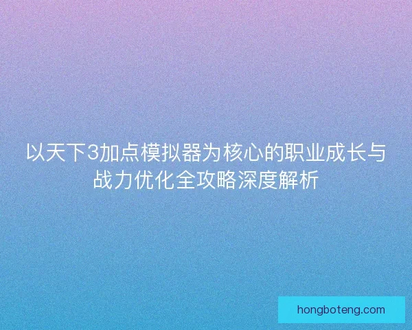 以天下3加点模拟器为核心的职业成长与战力优化全攻略深度解析