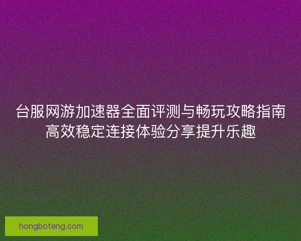 台服网游加速器全面评测与畅玩攻略指南高效稳定连接体验分享提升乐趣 台服网游加速器全面评测与畅玩攻略指南高效稳定连接体验分享提升乐趣