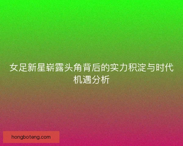 女足新星崭露头角背后的实力积淀与时代机遇分析 女足新星崭露头角背后的实力积淀与时代机遇分析