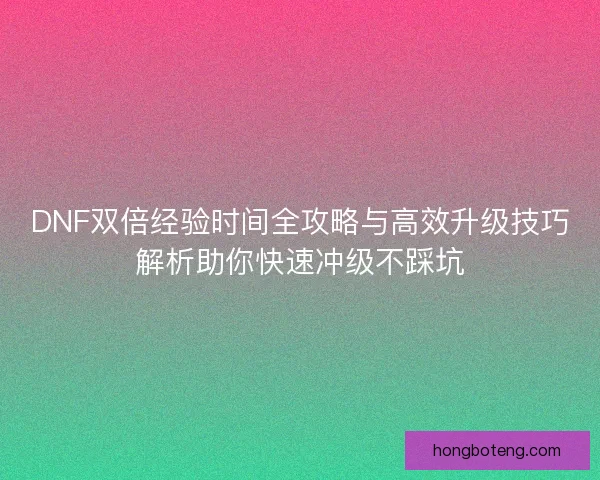DNF双倍经验时间全攻略与高效升级技巧解析助你快速冲级不踩坑