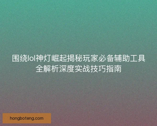 围绕lol神灯崛起揭秘玩家必备辅助工具全解析深度实战技巧指南