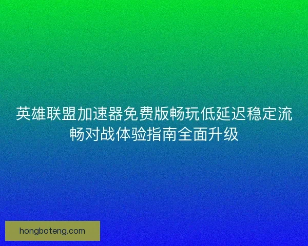 英雄联盟加速器免费版畅玩低延迟稳定流畅对战体验指南全面升级