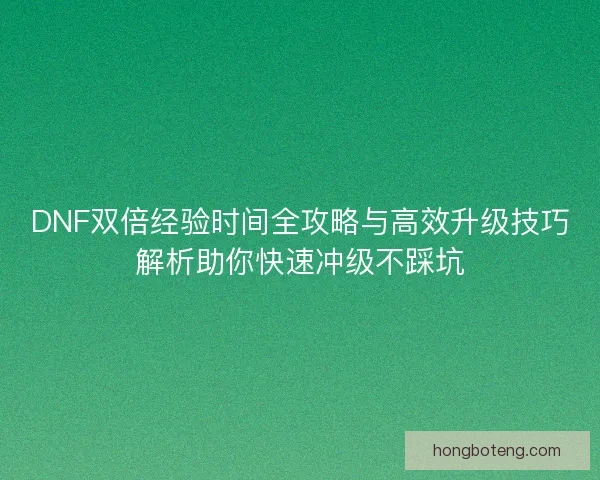 DNF双倍经验时间全攻略与高效升级技巧解析助你快速冲级不踩坑