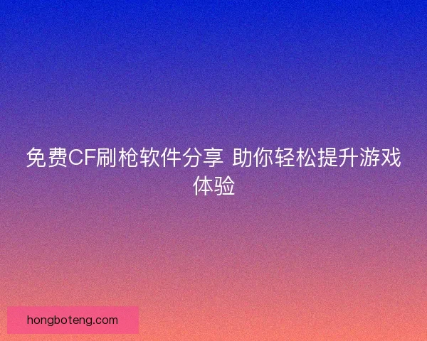 免费CF刷枪软件分享 助你轻松提升游戏体验