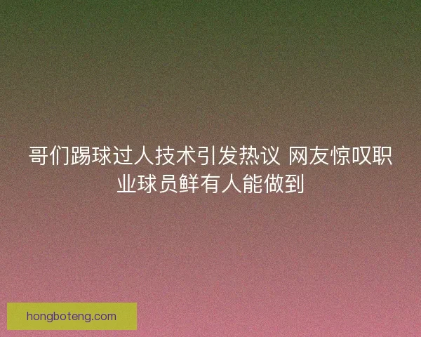 哥们踢球过人技术引发热议 网友惊叹职业球员鲜有人能做到