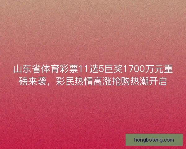 山东省体育彩票11选5巨奖1700万元重磅来袭，彩民热情高涨抢购热潮开启